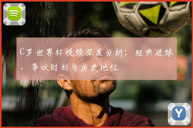 C罗世界杯视频深度分析：经典进球、争议时刻与历史地位