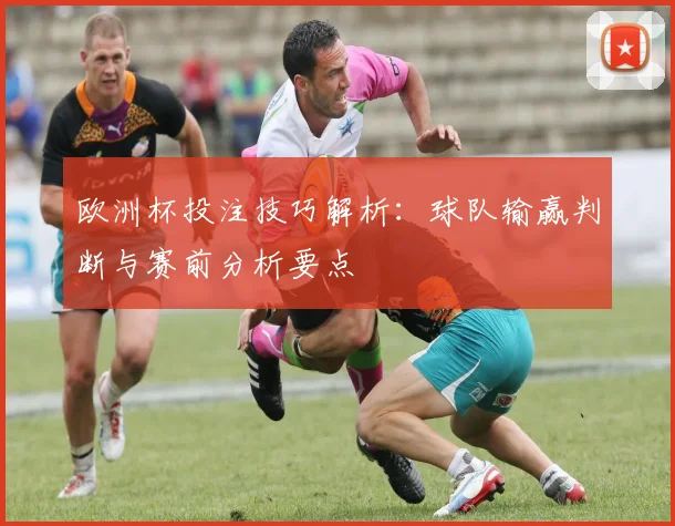 欧洲杯投注技巧解析:球队输赢判断与赛前分析要点