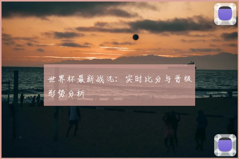 世界杯最新战况:实时比分与晋级形势分析