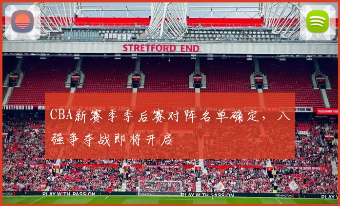 CBA新赛季季后赛对阵名单确定，八强争夺战即将开启