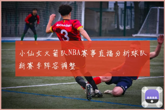 小仙女火箭队NBA赛事直播分析球队新赛季阵容调整