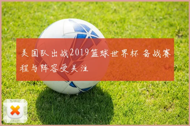 美国队出战2019篮球世界杯 备战赛程与阵容受关注
