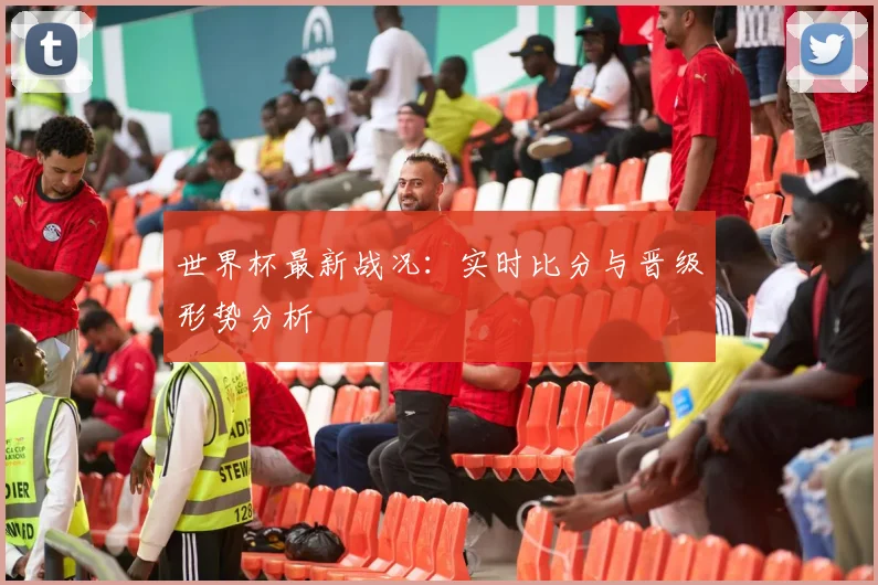 世界杯最新战况:实时比分与晋级形势分析