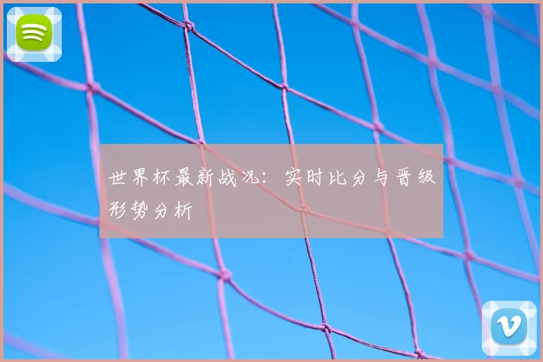 世界杯最新战况:实时比分与晋级形势分析