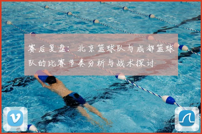 赛后复盘:北京篮球队与成都篮球队的比赛节奏分析与战术探讨