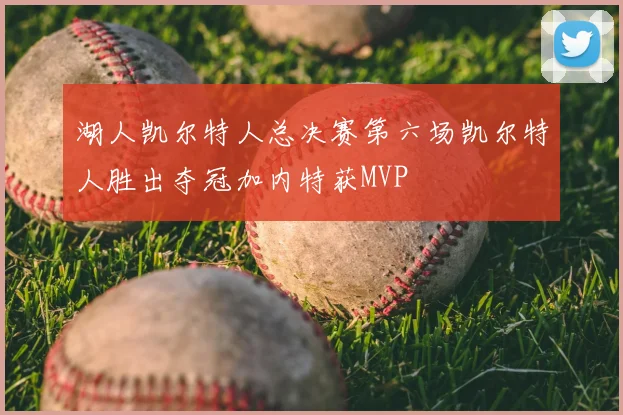 湖人凯尔特人总决赛第六场凯尔特人胜出夺冠加内特获MVP