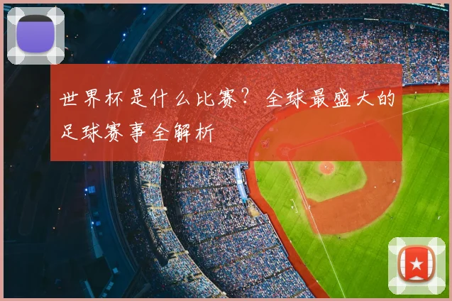 世界杯是什么比赛？全球最盛大的足球赛事全解析