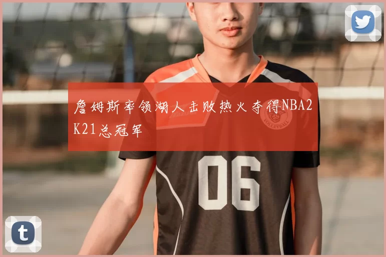 詹姆斯率领湖人击败热火夺得NBA2K21总冠军