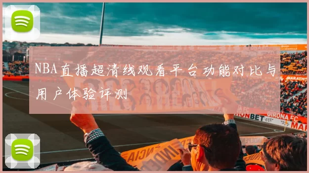 NBA直播超清线观看平台功能对比与用户体验评测