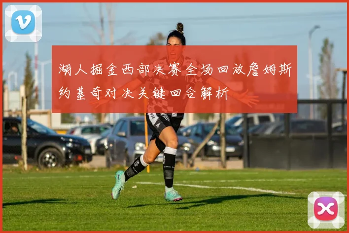 湖人掘金西部决赛全场回放詹姆斯约基奇对决关键回合解析