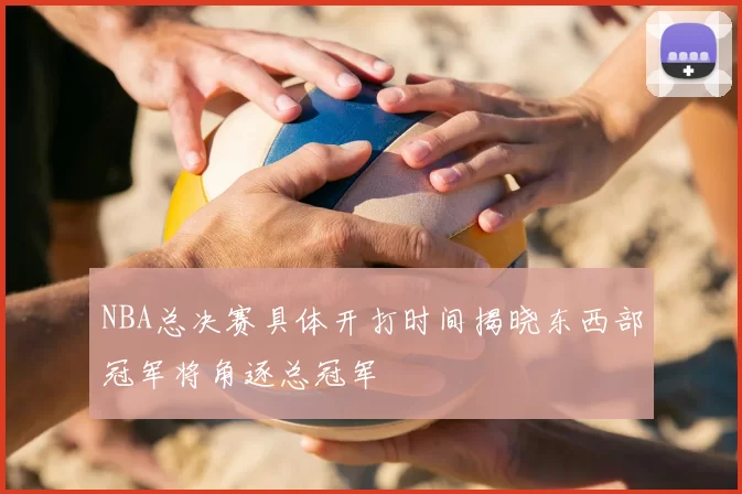 NBA总决赛具体开打时间揭晓东西部冠军将角逐总冠军