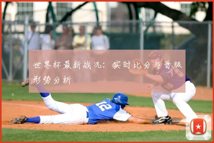 世界杯最新战况:实时比分与晋级形势分析