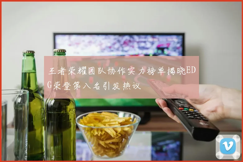 王者荣耀团队协作实力榜单揭晓EDG荣登第八名引发热议