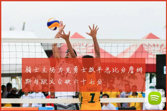 骑士主场力克勇士扳平总比分詹姆斯与欧文合砍六十七分