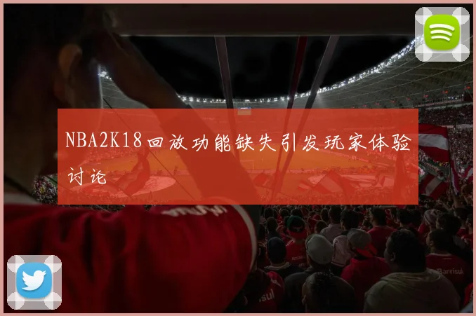 NBA2K18回放功能缺失引发玩家体验讨论