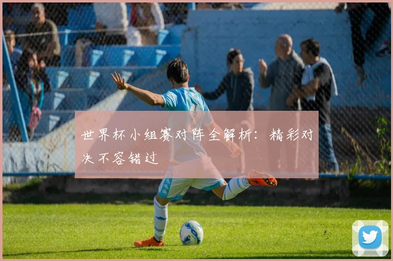 世界杯小组赛对阵全解析:精彩对决不容错过