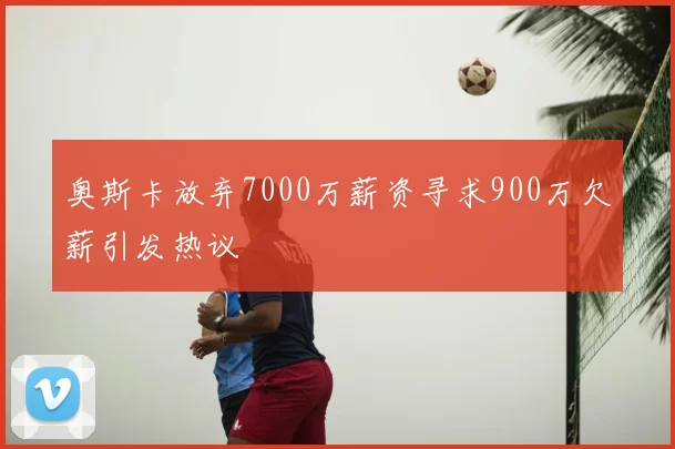 奥斯卡放弃7000万薪资寻求900万欠薪引发热议