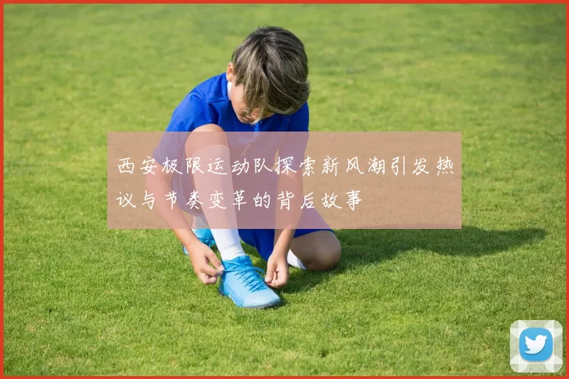 西安极限运动队探索新风潮引发热议与节奏变革的背后故事