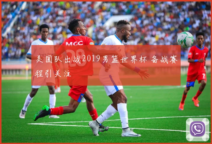 美国队出战2019男篮世界杯 备战赛程引关注