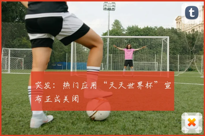突发:热门应用“天天世界杯”宣布正式关闭