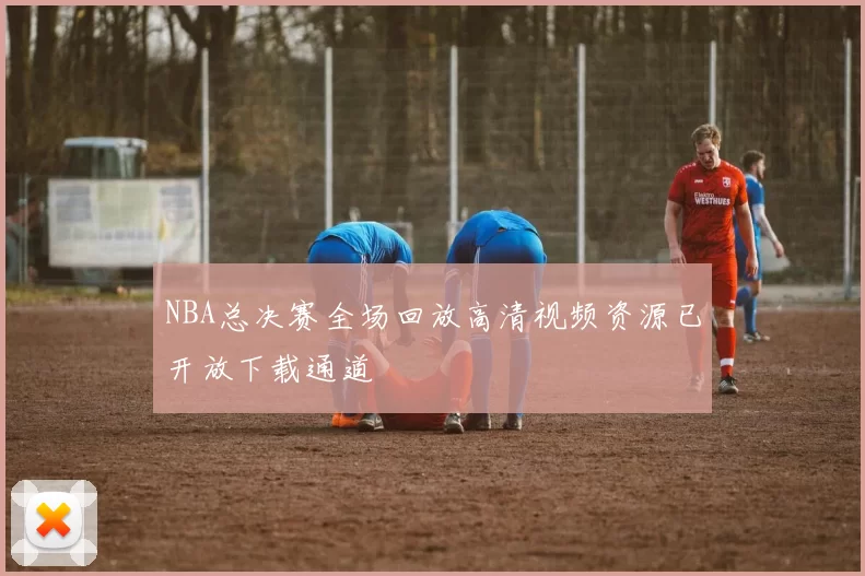 NBA总决赛全场回放高清视频资源已开放下载通道