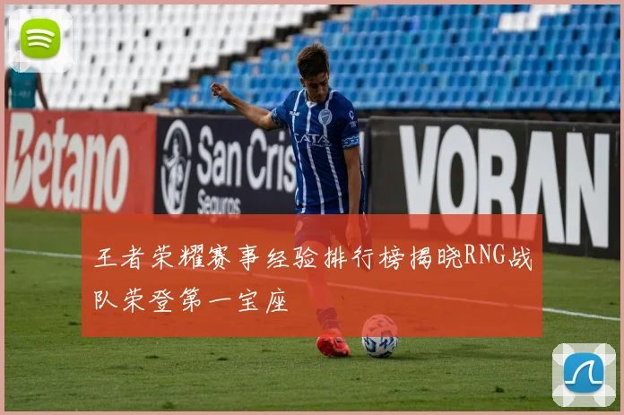 王者荣耀赛事经验排行榜揭晓RNG战队荣登第一宝座