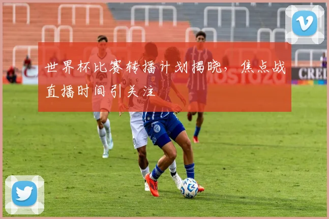世界杯比赛转播计划揭晓,焦点战直播时间引关注