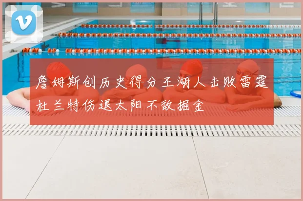 詹姆斯创历史得分王湖人击败雷霆杜兰特伤退太阳不敌掘金
