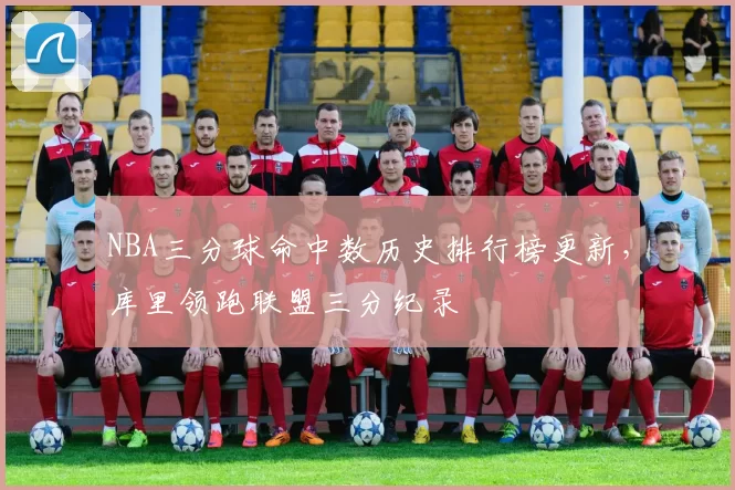 NBA三分球命中数历史排行榜更新，库里领跑联盟三分纪录