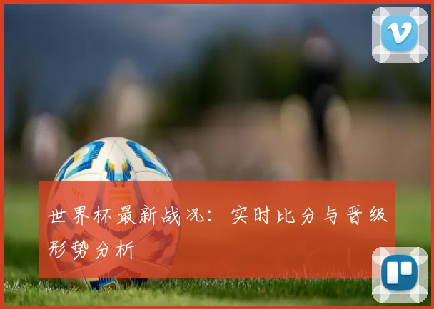 世界杯最新战况:实时比分与晋级形势分析