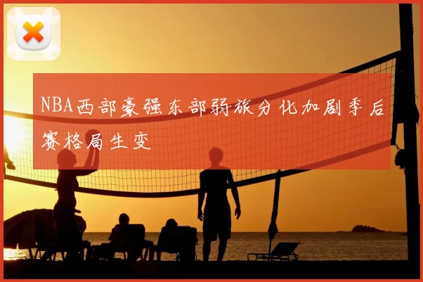 NBA西部豪强东部弱旅分化加剧季后赛格局生变