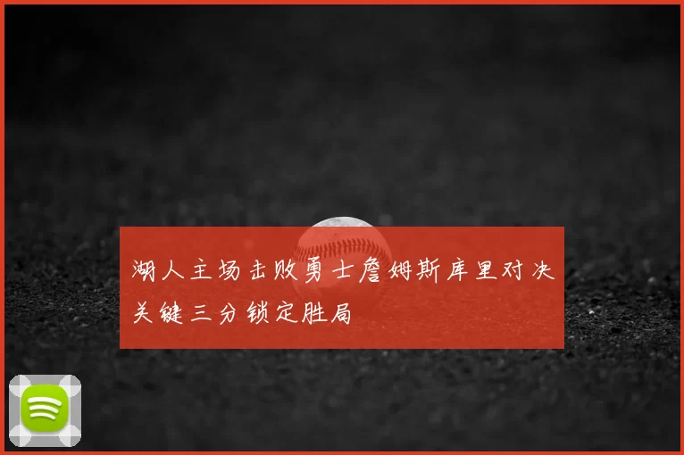 湖人主场击败勇士詹姆斯库里对决关键三分锁定胜局
