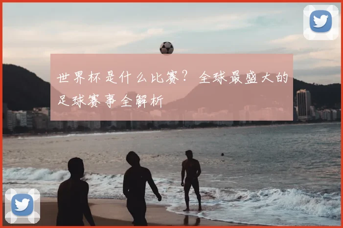 世界杯是什么比赛?全球最盛大的足球赛事全解析