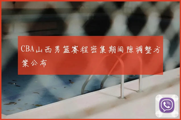 CBA山西男篮赛程密集期间隙调整方案公布