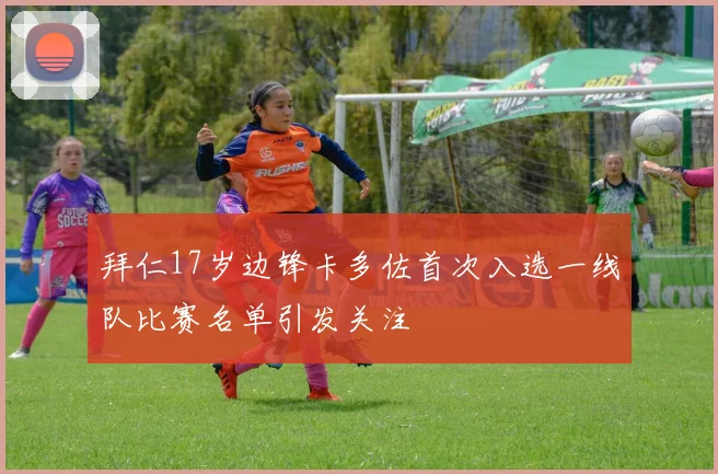 拜仁17岁边锋卡多佐首次入选一线队比赛名单引发关注