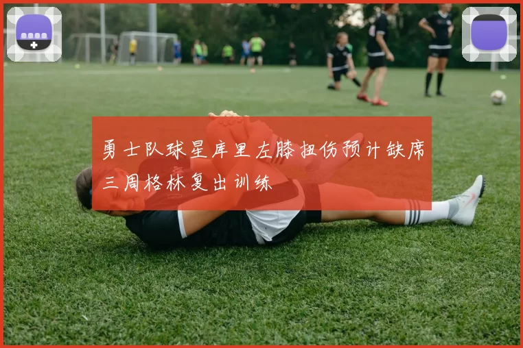 勇士队球星库里左膝扭伤预计缺席三周格林复出训练