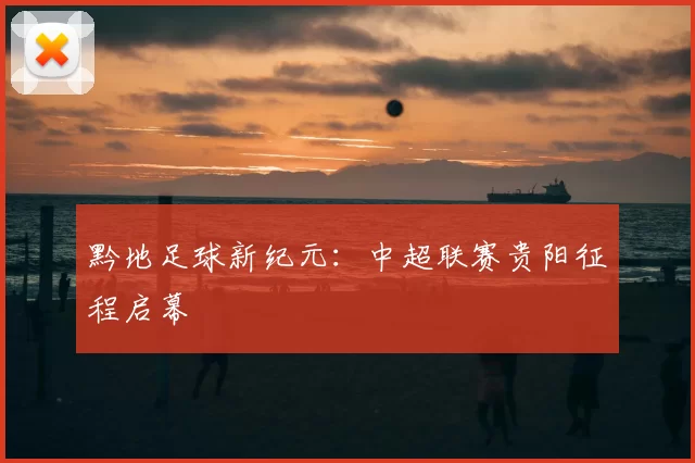 黔地足球新纪元：中超联赛贵阳征程启幕