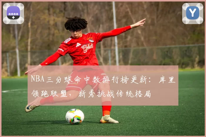 NBA三分球命中数排行榜更新：库里领跑联盟，新秀挑战传统格局