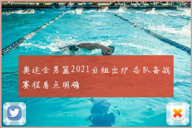 奥运会男篮2021分组出炉 各队备战赛程看点明确