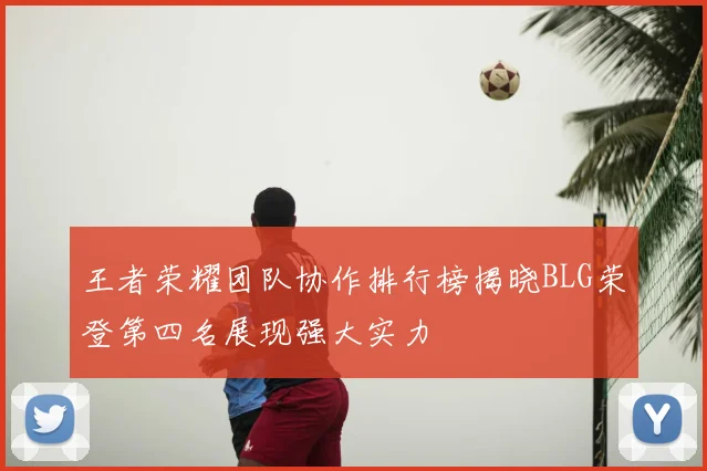 王者荣耀团队协作排行榜揭晓BLG荣登第四名展现强大实力