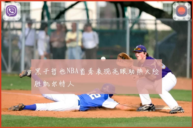 黑子哲也NBA首秀表现亮眼助热火险胜凯尔特人