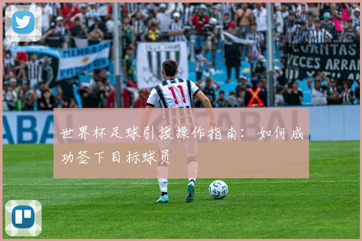 世界杯足球引援操作指南:如何成功签下目标球员
