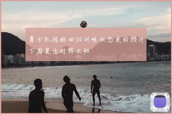 勇士队格林回归训练状态良好预计下周复出对阵太阳
