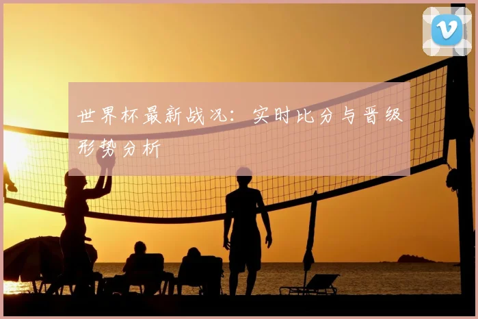 世界杯最新战况：实时比分与晋级形势分析