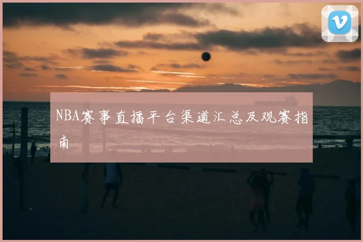 NBA赛事直播平台渠道汇总及观赛指南