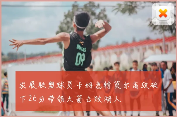发展联盟球员卡姆惠特莫尔高效砍下26分带领火箭击败湖人