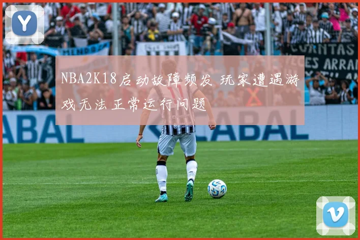 NBA2K18启动故障频发 玩家遭遇游戏无法正常运行问题
