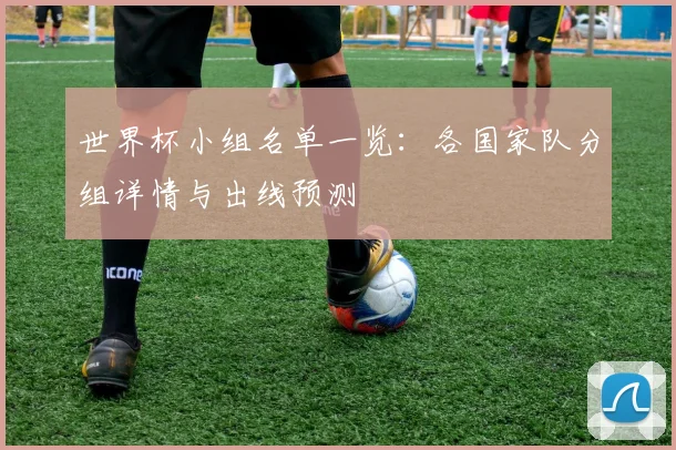 世界杯小组名单一览:各国家队分组详情与出线预测