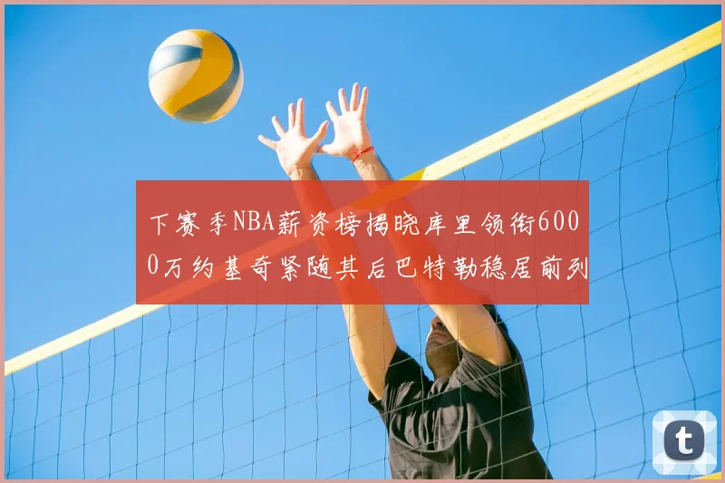 下赛季NBA薪资榜揭晓库里领衔6000万约基奇紧随其后巴特勒稳居前列