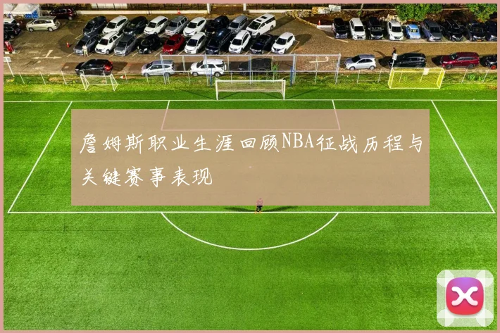 詹姆斯职业生涯回顾NBA征战历程与关键赛事表现